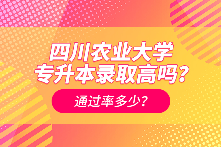 四川農(nóng)業(yè)大學(xué)專升本錄取高嗎？通過率多少？