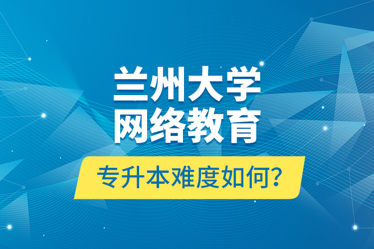 蘭州大學(xué)網(wǎng)絡(luò)教育專升本難度如何？