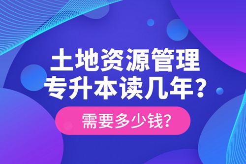 土地資源管理專升本讀幾年？需要多少錢？