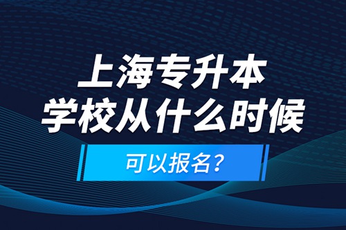 上海專升本學(xué)校從什么時候可以報名？