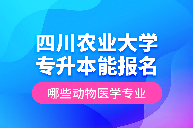 四川農(nóng)業(yè)大學(xué)專升本能報名哪些動物醫(yī)學(xué)專業(yè)