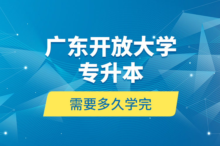 廣東開放大學(xué)專升本需要多久學(xué)完？