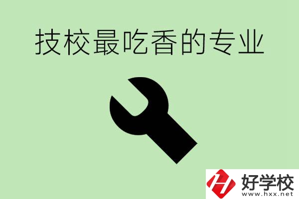 技校吃香的專業(yè)是什么？長沙有哪些技校有這些專業(yè)？