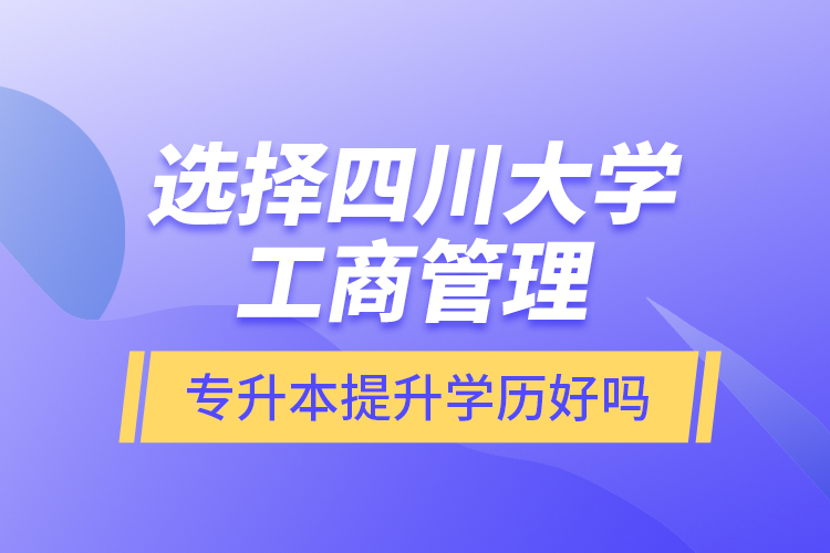 選擇四川大學工商管理專升本提升學歷好嗎？