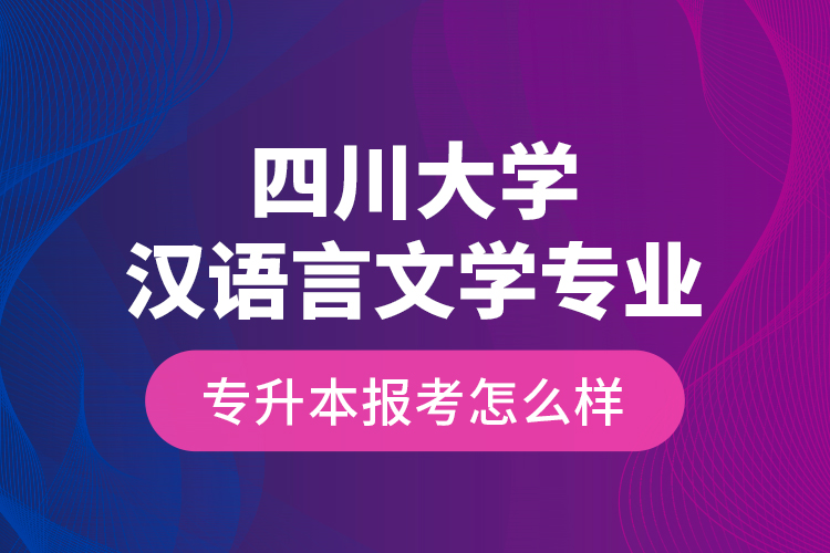 四川大學(xué)漢語言文學(xué)專業(yè)專升本報(bào)考怎么樣？