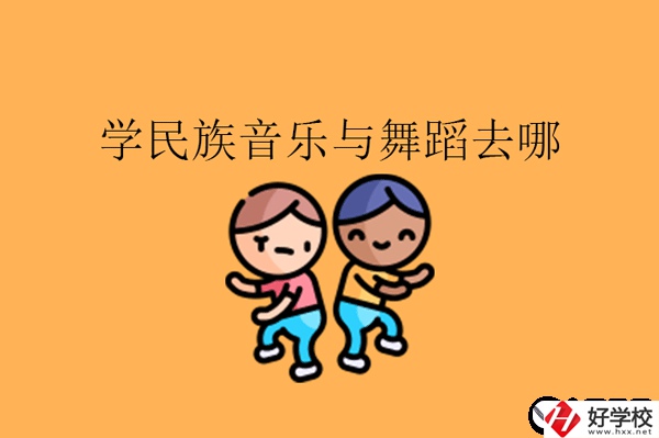 湖南想學(xué)民族音樂與舞蹈專業(yè)可以去什么中職?