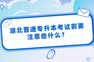 湖北普通專升本考試前要注意些什么？