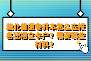 湖北普通專升本怎么去報(bào)名建檔立卡戶？需要哪些材料？