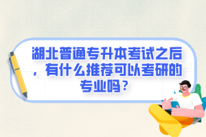 湖北普通專升本考試之后，有什么推薦可以考研的專業(yè)嗎？