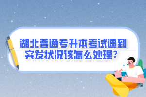 湖北普通專(zhuān)升本考試遇到突發(fā)狀況該怎么處理？