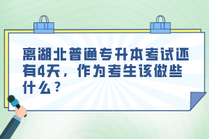 離湖北普通專(zhuān)升本考試還有4天，作為考生該做些什么？