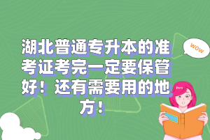 湖北普通專升本的準考證考完一定要保管好！還有需要用的地方！