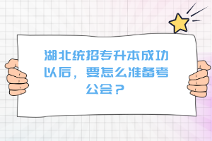 湖北統(tǒng)招專升本成功以后，要怎么準(zhǔn)備考公會？