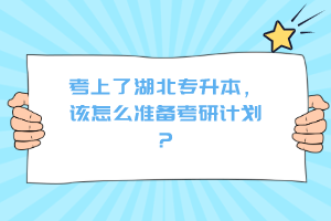 考上了湖北專(zhuān)升本，該怎么準(zhǔn)備考研計(jì)劃？