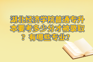 湖北經(jīng)濟(jì)學(xué)院普通專升本要考多少分才被錄?。坑心男I(yè)？