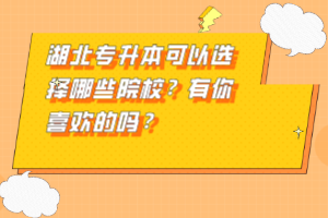 湖北專升本可以選擇哪些院校？有你喜歡的嗎？