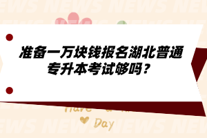 準(zhǔn)備一萬塊錢報名湖北普通專升本考試夠嗎？