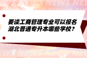 要讀工商管理專業(yè)可以報(bào)名湖北普通專升本哪些學(xué)校？