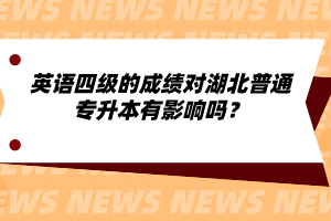 英語(yǔ)四級(jí)的成績(jī)對(duì)湖北普通專升本有影響嗎？