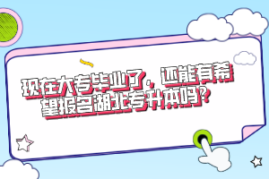 現(xiàn)在大專畢業(yè)了，還能有希望報名湖北專升本嗎？