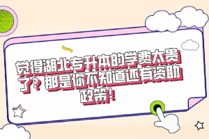 覺得湖北專升本的學費太貴了？那是你不知道還有資助政策！