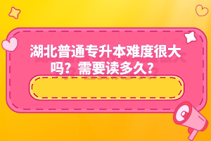 湖北普通專升本難度很大嗎？需要讀多久？