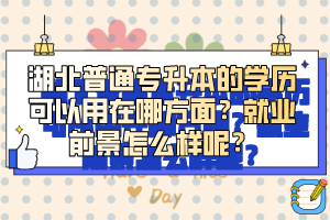 湖北普通專升本的學(xué)歷可以用在哪方面？就業(yè)前景怎么樣呢？