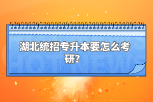 湖北統(tǒng)招專升本要怎么考研？