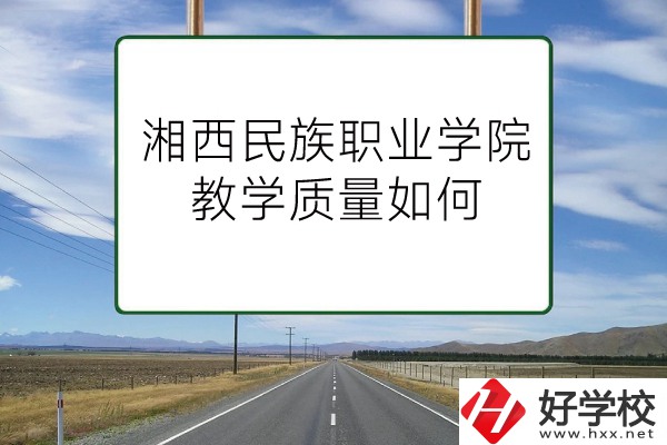 湘西民族職業(yè)技術(shù)學(xué)院（中職部）有哪些專業(yè)？教學(xué)質(zhì)量如何？