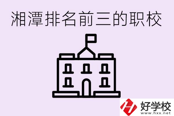 湘潭職校排名前三名職校是哪些？它們有哪些專業(yè)？