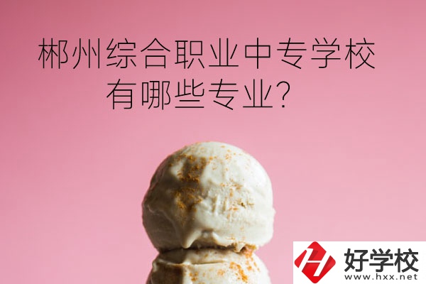 郴州綜合職業(yè)中專學(xué)校好嗎？有哪些專業(yè)？