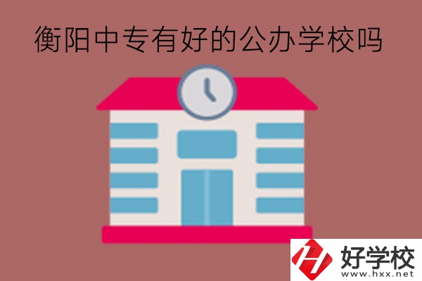 衡陽中專有好的公辦學(xué)校嗎?中專主要學(xué)什么?